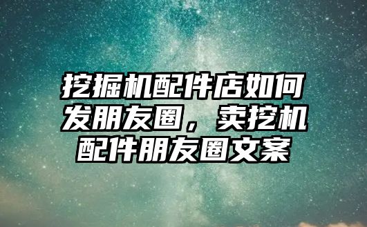 挖掘機配件店如何發(fā)朋友圈，賣挖機配件朋友圈文案