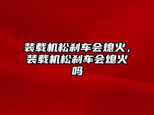 裝載機松剎車會熄火，裝載機松剎車會熄火嗎