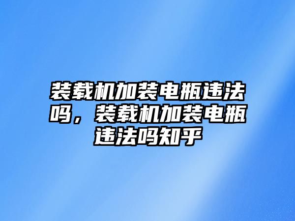 裝載機(jī)加裝電瓶違法嗎，裝載機(jī)加裝電瓶違法嗎知乎