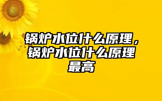 鍋爐水位什么原理，鍋爐水位什么原理最高