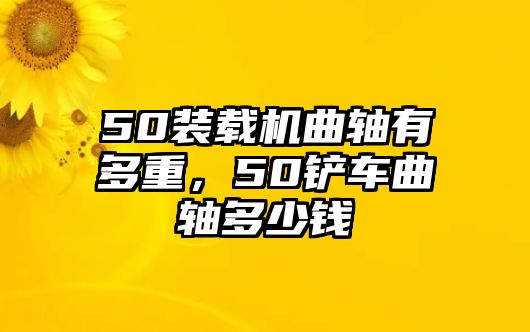 50裝載機曲軸有多重，50鏟車曲軸多少錢