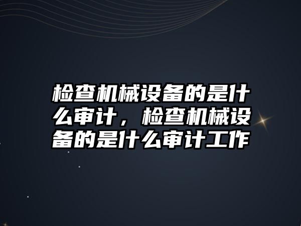 檢查機(jī)械設(shè)備的是什么審計(jì)，檢查機(jī)械設(shè)備的是什么審計(jì)工作