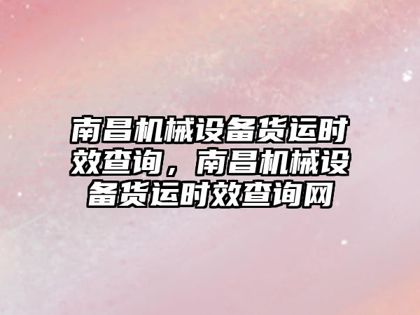 南昌機械設(shè)備貨運時效查詢，南昌機械設(shè)備貨運時效查詢網(wǎng)