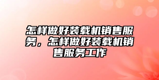 怎樣做好裝載機銷售服務(wù)，怎樣做好裝載機銷售服務(wù)工作