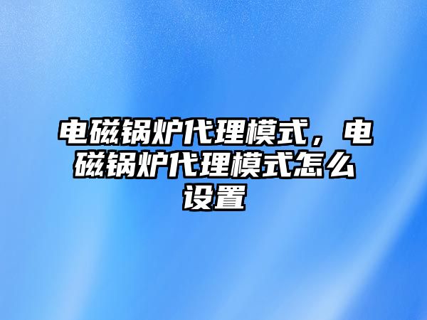 電磁鍋爐代理模式，電磁鍋爐代理模式怎么設(shè)置