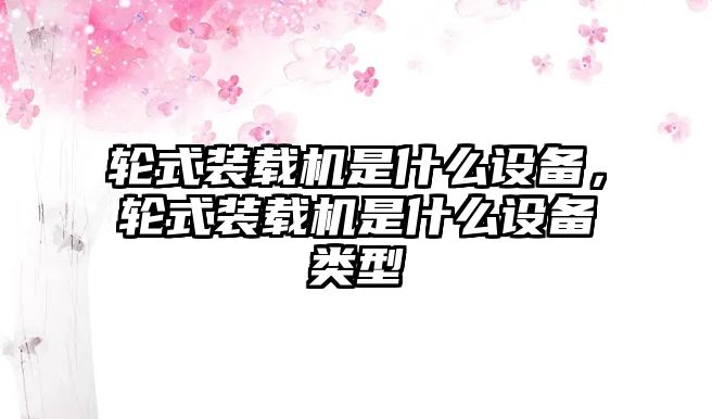 輪式裝載機(jī)是什么設(shè)備，輪式裝載機(jī)是什么設(shè)備類型