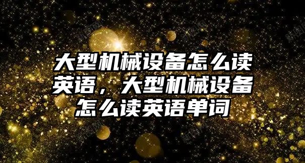 大型機械設(shè)備怎么讀英語，大型機械設(shè)備怎么讀英語單詞