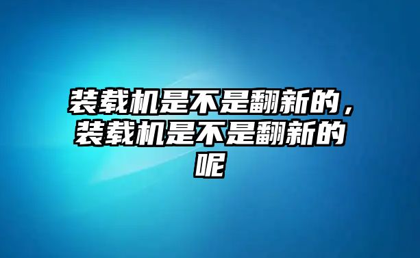 裝載機(jī)是不是翻新的，裝載機(jī)是不是翻新的呢