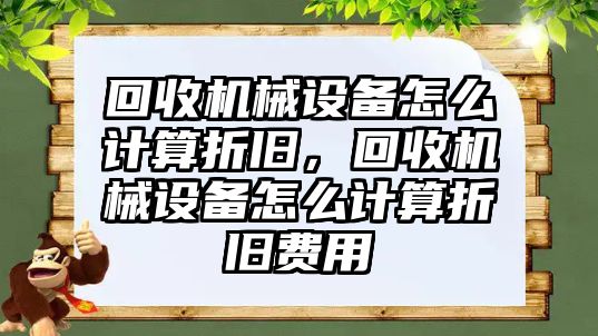 回收機械設(shè)備怎么計算折舊，回收機械設(shè)備怎么計算折舊費用