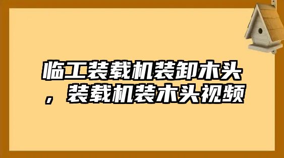 臨工裝載機裝卸木頭，裝載機裝木頭視頻