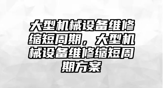 大型機械設(shè)備維修縮短周期，大型機械設(shè)備維修縮短周期方案