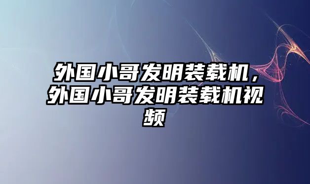 外國小哥發(fā)明裝載機，外國小哥發(fā)明裝載機視頻