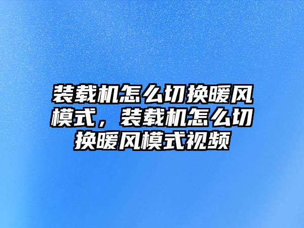 裝載機(jī)怎么切換暖風(fēng)模式，裝載機(jī)怎么切換暖風(fēng)模式視頻