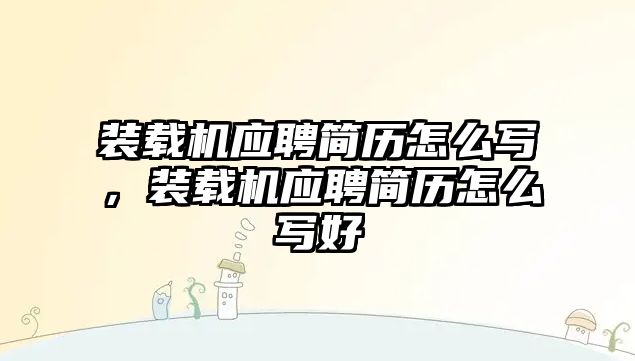 裝載機(jī)應(yīng)聘簡歷怎么寫，裝載機(jī)應(yīng)聘簡歷怎么寫好