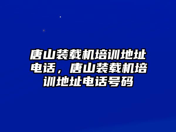 唐山裝載機(jī)培訓(xùn)地址電話，唐山裝載機(jī)培訓(xùn)地址電話號碼