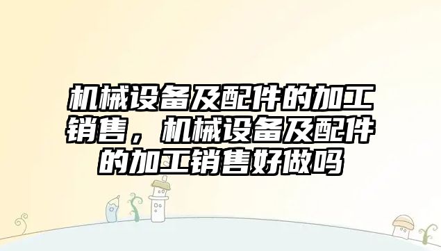 機械設備及配件的加工銷售，機械設備及配件的加工銷售好做嗎