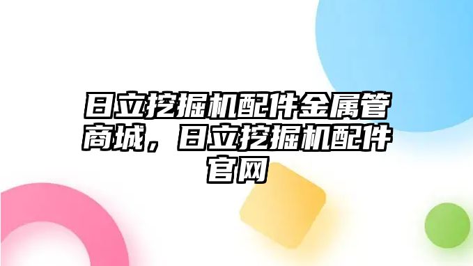 日立挖掘機配件金屬管商城，日立挖掘機配件官網(wǎng)