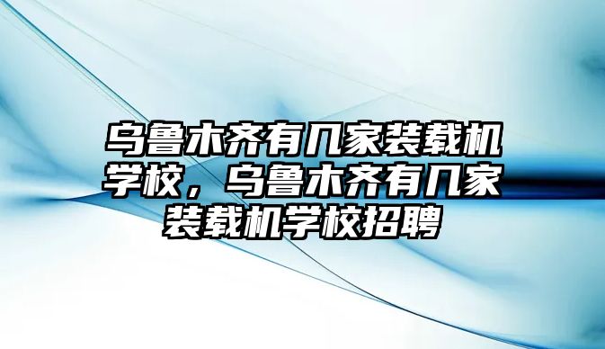 烏魯木齊有幾家裝載機(jī)學(xué)校，烏魯木齊有幾家裝載機(jī)學(xué)校招聘