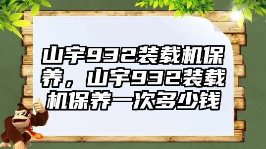 山宇932裝載機保養(yǎng)，山宇932裝載機保養(yǎng)一次多少錢