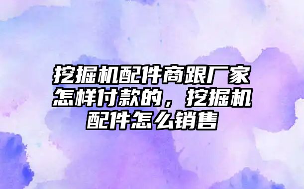 挖掘機(jī)配件商跟廠家怎樣付款的，挖掘機(jī)配件怎么銷售