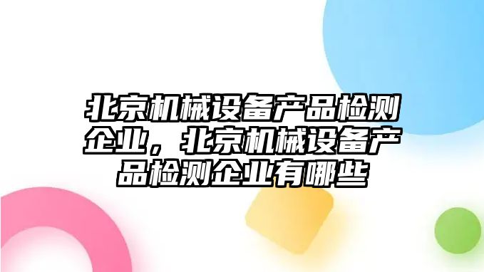 北京機械設備產(chǎn)品檢測企業(yè)，北京機械設備產(chǎn)品檢測企業(yè)有哪些