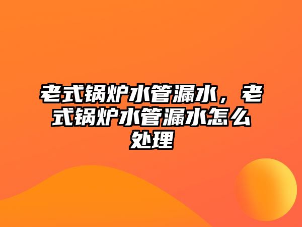 老式鍋爐水管漏水，老式鍋爐水管漏水怎么處理