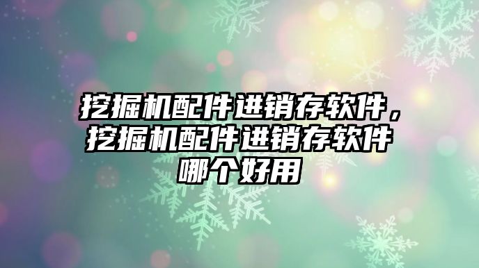 挖掘機配件進銷存軟件，挖掘機配件進銷存軟件哪個好用