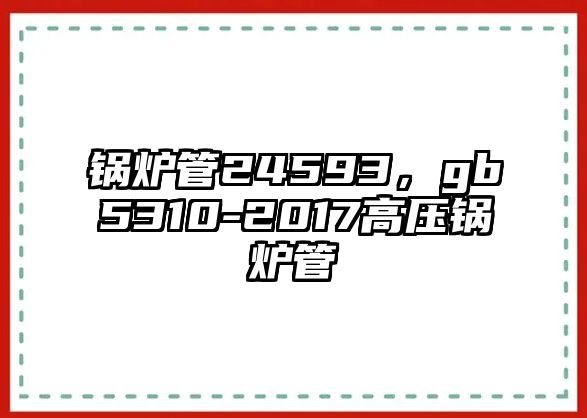 鍋爐管24593，gb5310-2017高壓鍋爐管