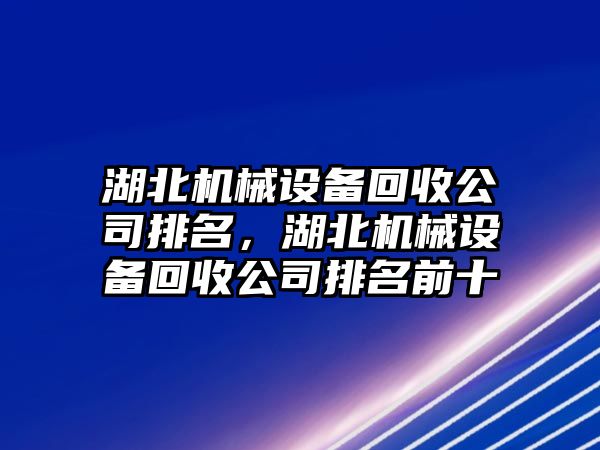 湖北機械設(shè)備回收公司排名，湖北機械設(shè)備回收公司排名前十