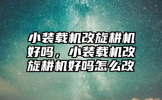 小裝載機(jī)改旋耕機(jī)好嗎，小裝載機(jī)改旋耕機(jī)好嗎怎么改