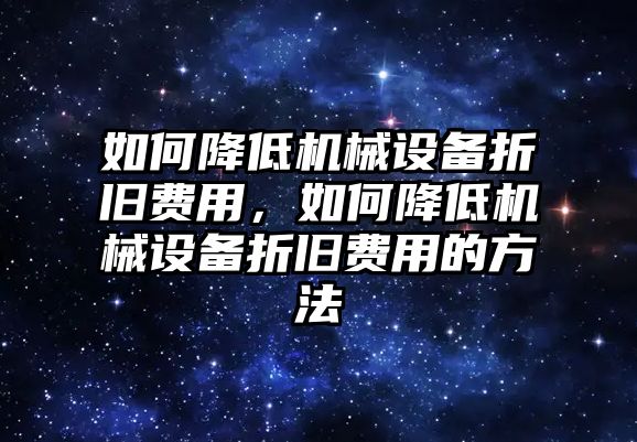 如何降低機械設(shè)備折舊費用，如何降低機械設(shè)備折舊費用的方法