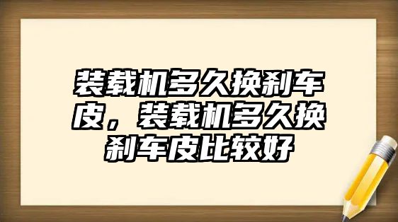 裝載機多久換剎車皮，裝載機多久換剎車皮比較好