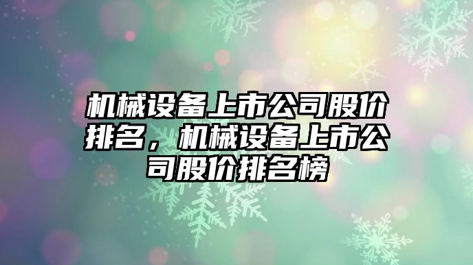 機械設(shè)備上市公司股價排名，機械設(shè)備上市公司股價排名榜