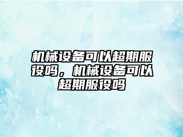 機(jī)械設(shè)備可以超期服役嗎，機(jī)械設(shè)備可以超期服役嗎