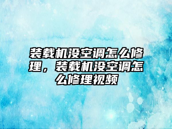 裝載機沒空調怎么修理，裝載機沒空調怎么修理視頻