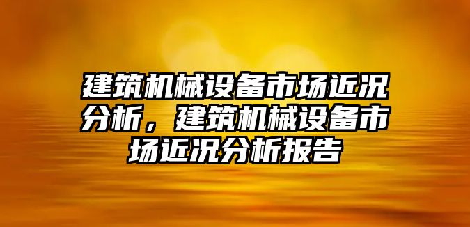 建筑機械設備市場近況分析，建筑機械設備市場近況分析報告