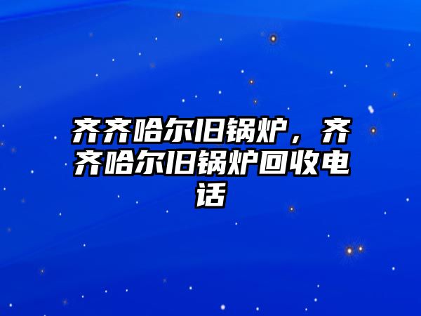 齊齊哈爾舊鍋爐，齊齊哈爾舊鍋爐回收電話