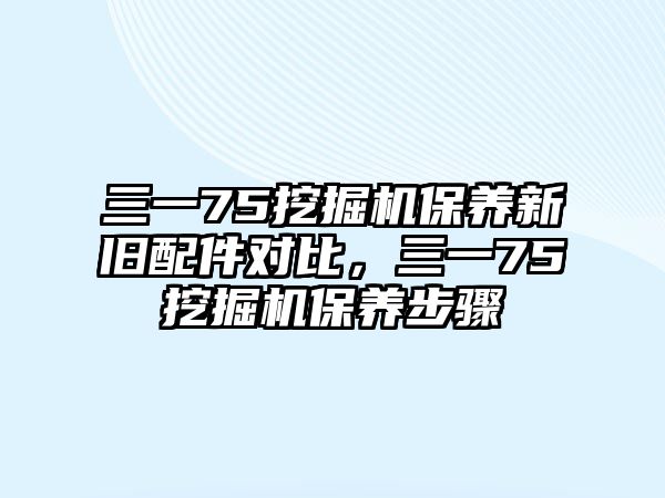 三一75挖掘機保養(yǎng)新舊配件對比，三一75挖掘機保養(yǎng)步驟