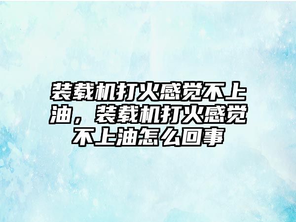 裝載機(jī)打火感覺(jué)不上油，裝載機(jī)打火感覺(jué)不上油怎么回事