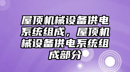 屋頂機(jī)械設(shè)備供電系統(tǒng)組成，屋頂機(jī)械設(shè)備供電系統(tǒng)組成部分