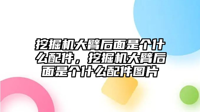 挖掘機大臂后面是個什么配件，挖掘機大臂后面是個什么配件圖片