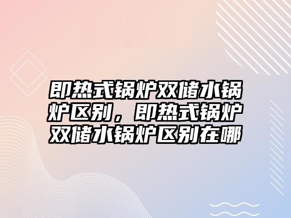 即熱式鍋爐雙儲水鍋爐區(qū)別，即熱式鍋爐雙儲水鍋爐區(qū)別在哪