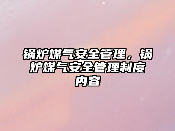 鍋爐煤氣安全管理，鍋爐煤氣安全管理制度內(nèi)容