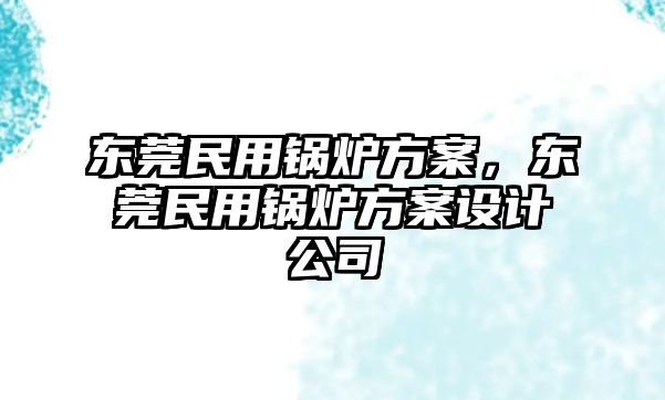 東莞民用鍋爐方案，東莞民用鍋爐方案設(shè)計(jì)公司