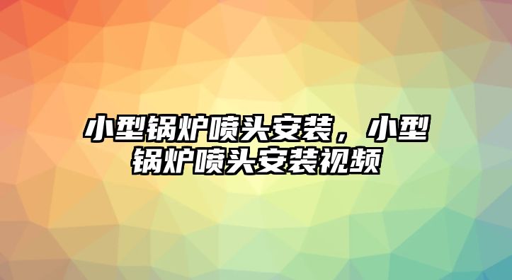 小型鍋爐噴頭安裝，小型鍋爐噴頭安裝視頻