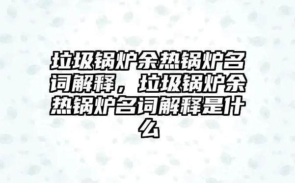 垃圾鍋爐余熱鍋爐名詞解釋，垃圾鍋爐余熱鍋爐名詞解釋是什么