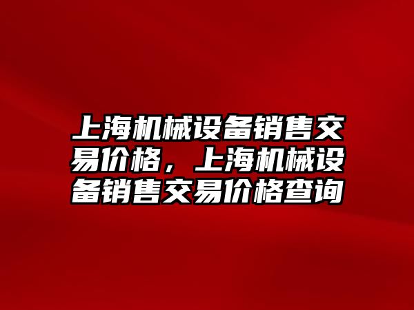 上海機械設(shè)備銷售交易價格，上海機械設(shè)備銷售交易價格查詢