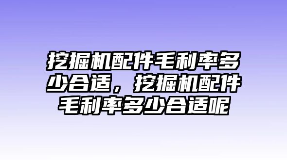 挖掘機(jī)配件毛利率多少合適，挖掘機(jī)配件毛利率多少合適呢