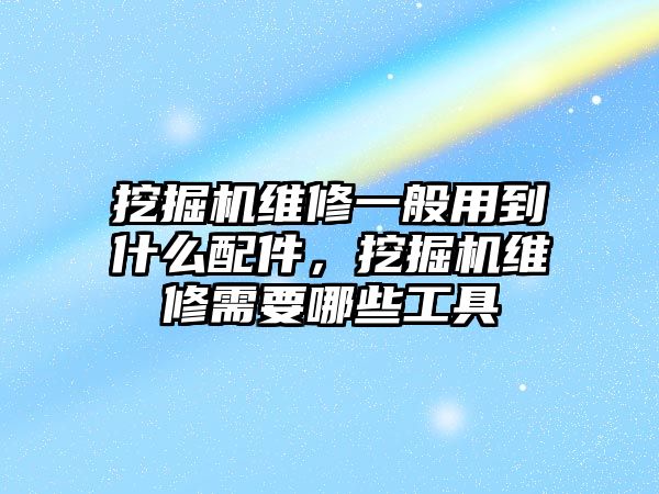 挖掘機維修一般用到什么配件，挖掘機維修需要哪些工具