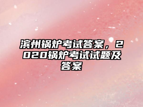 濱州鍋爐考試答案，2020鍋爐考試試題及答案